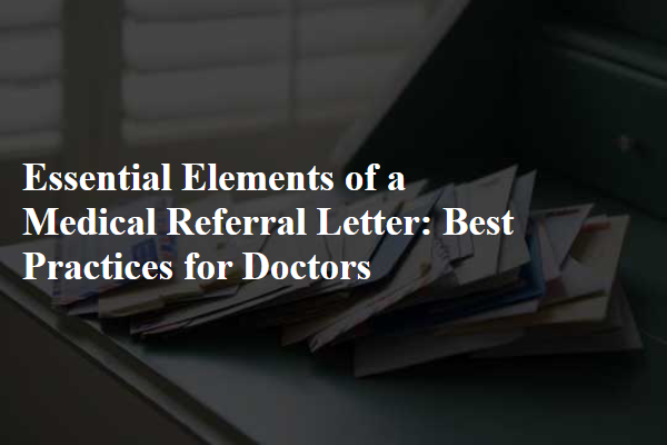 Essential Elements of a Medical Referral Letter: Best Practices for Doctors