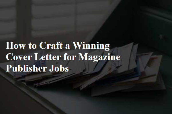 How to Craft a Winning Cover Letter for Magazine Publisher Jobs