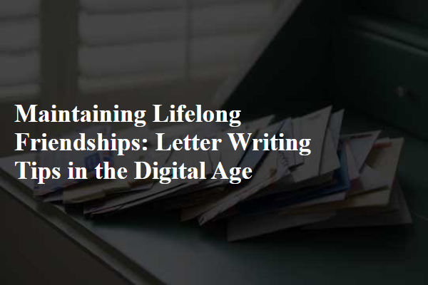 Maintaining Lifelong Friendships: Letter Writing Tips in the Digital Age