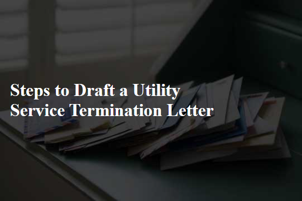 Steps to Draft a Utility Service Termination Letter
