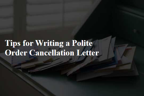 Tips for Writing a Polite Order Cancellation Letter
